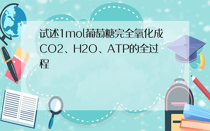 试述1mol葡萄糖完全氧化成CO2、H2O、ATP的全过程