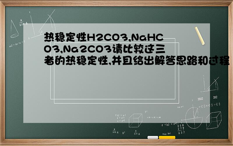 热稳定性H2CO3,NaHCO3,Na2CO3请比较这三者的热稳定性,并且给出解答思路和过程