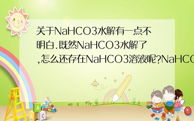 关于NaHCO3水解有一点不明白.既然NaHCO3水解了,怎么还存在NaHCO3溶液呢?NaHCO3溶液是H2CO3和NaOH溶液吗?