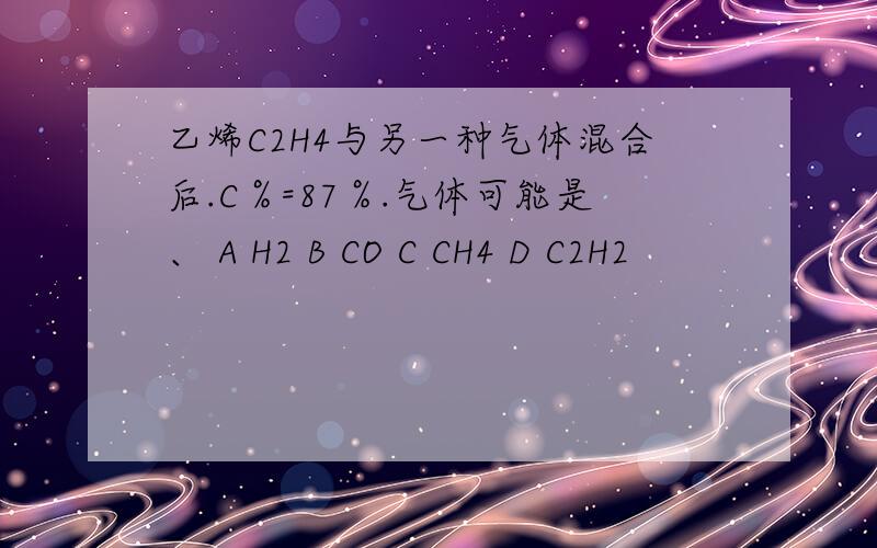 乙烯C2H4与另一种气体混合后.C％=87％.气体可能是、 A H2 B CO C CH4 D C2H2