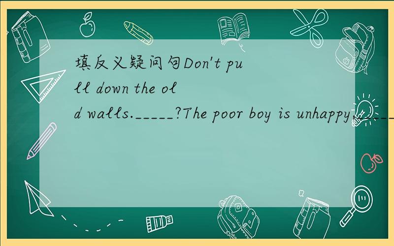 填反义疑问句Don't pull down the old walls._____?The poor boy is unhappy,_____?what a beautiful park,___?