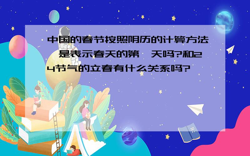 中国的春节按照阴历的计算方法,是表示春天的第一天吗?和24节气的立春有什么关系吗?