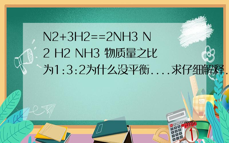 N2+3H2==2NH3 N2 H2 NH3 物质量之比为1:3:2为什么没平衡....求仔细解释..