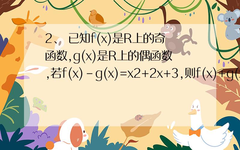2、 已知f(x)是R上的奇函数,g(x)是R上的偶函数,若f(x)-g(x)=x2+2x+3,则f(x)+g(x)= （A）-x2+2x-3已知f(x)是R上的奇函数,g(x)是R上的偶函数,若f(x)-g(x)=x^2+2x+3,则f(x)+g(x)=（A）-x^2+2x-3\x05（B）x^2+2x-3\x05（C）-x^2-2