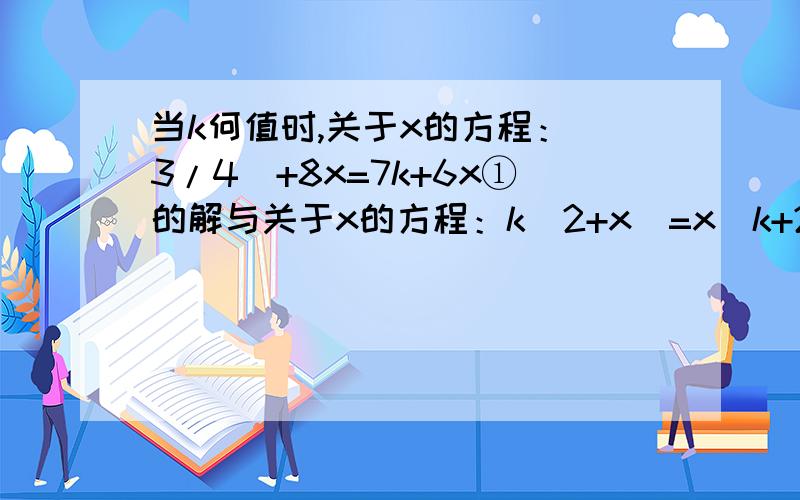 当k何值时,关于x的方程：（3/4）+8x=7k+6x①的解与关于x的方程：k（2+x）=x（k+2）②的解之和不小于6.