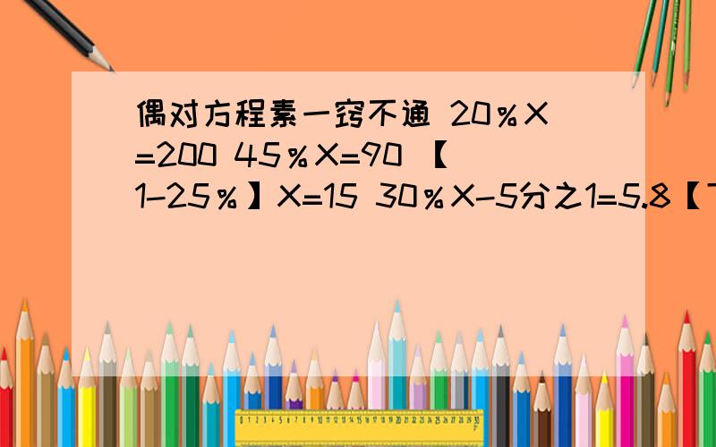 偶对方程素一窍不通 20％X=200 45％X=90 【1-25％】X=15 30％X-5分之1=5.8【下面还有】X÷8分之7=16分之35 2.5％X-0.5％X=20 【6X-3】×4分之1=1810分之3X＋7分之5X=60 3分之1【20-2分之5X】=5我3点就要走了
