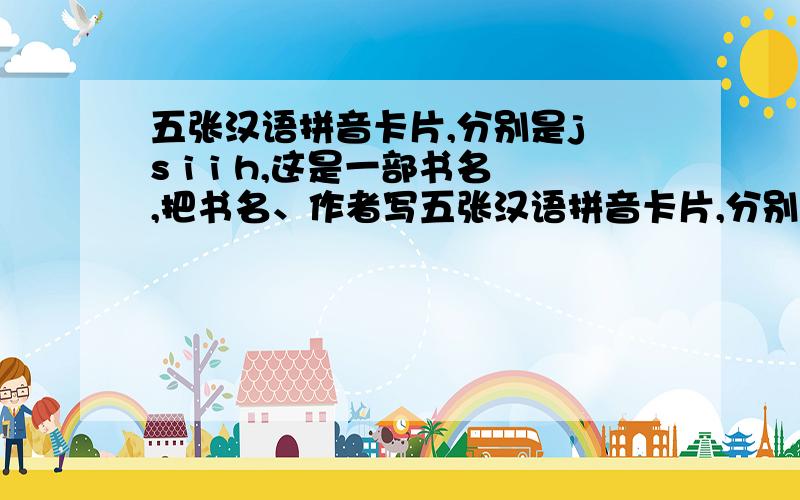 五张汉语拼音卡片,分别是j s i i h,这是一部书名,把书名、作者写五张汉语拼音卡片,分别是j  s  i  i  h,这是一部书名,把书名、作者写下来,急用啊!