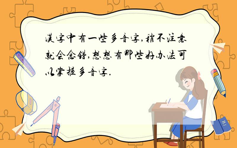 汉字中有一些多音字,稍不注意就会念错,想想有那些好办法可以掌握多音字.