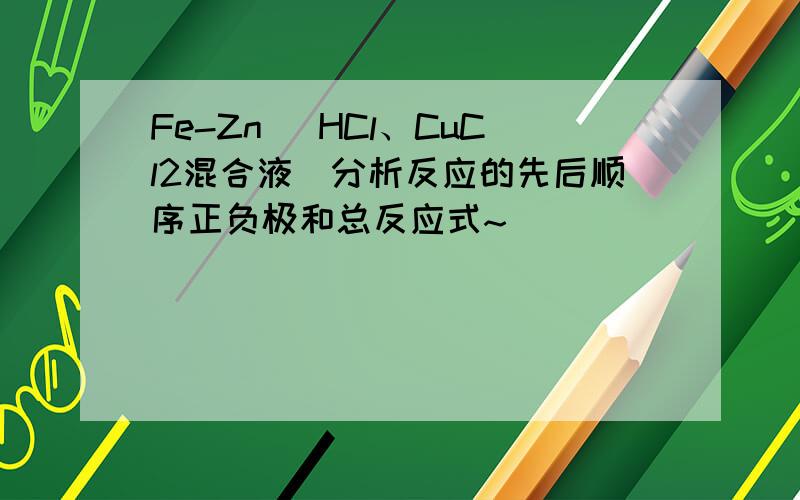 Fe-Zn （HCl、CuCl2混合液）分析反应的先后顺序正负极和总反应式~