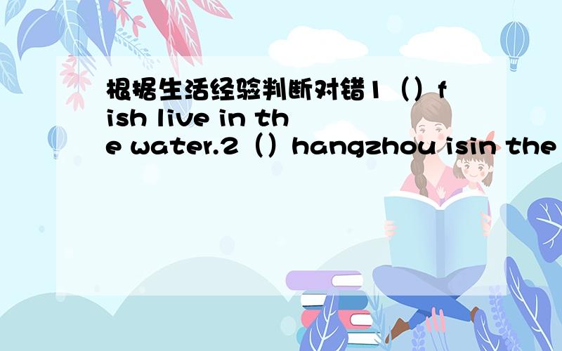 根据生活经验判断对错1（）fish live in the water.2（）hangzhou isin the west of china.3（）the boys are hungry and thirsty.4（）tree-planting day ismay 6th.5（）people often eat noodles with the fork.6（）i'm going to hainan on m