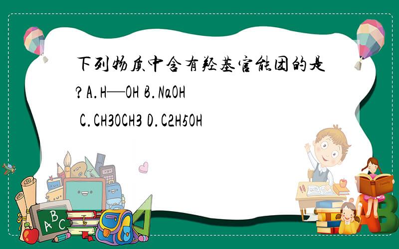 下列物质中含有羟基官能团的是?A.H—OH B.NaOH C.CH3OCH3 D.C2H5OH