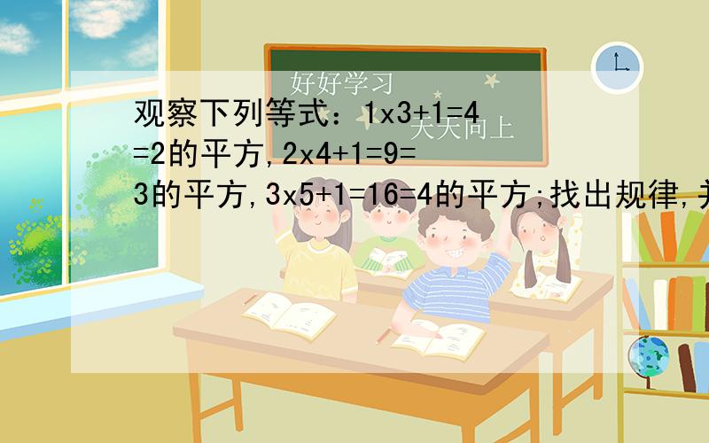 观察下列等式：1x3+1=4=2的平方,2x4+1=9=3的平方,3x5+1=16=4的平方;找出规律,并用等式表示