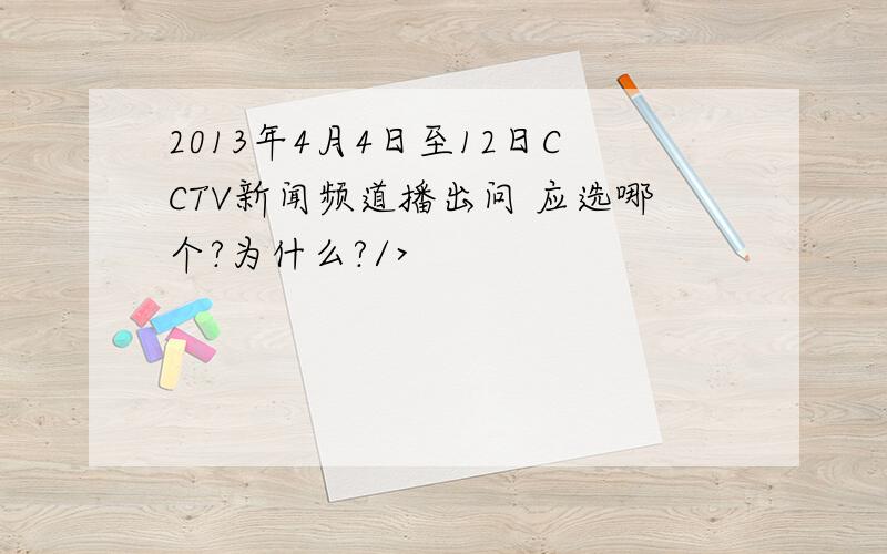 2013年4月4日至12日CCTV新闻频道播出问 应选哪个?为什么?/>