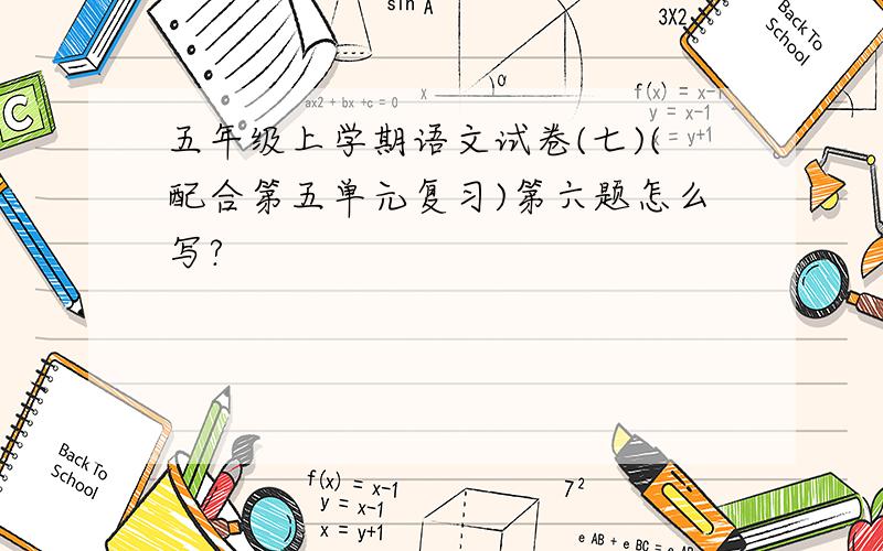 五年级上学期语文试卷(七)(配合第五单元复习)第六题怎么写?