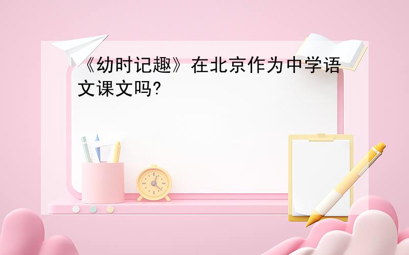 《幼时记趣》在北京作为中学语文课文吗?