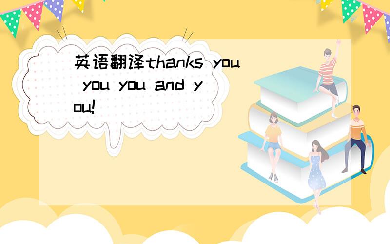 英语翻译thanks you you you and you!