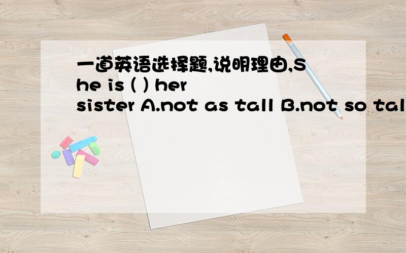 一道英语选择题,说明理由,She is ( ) her sister A.not as tall B.not so tall as C.so tall as D.not tall as