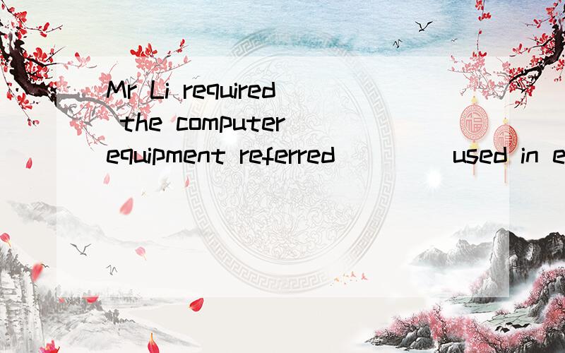 Mr Li required the computer equipment referred ____used in every classroom A should be B have to be C to be D to being 选什么?为什么?但我不太明白为什么，还有选A为什么不行
