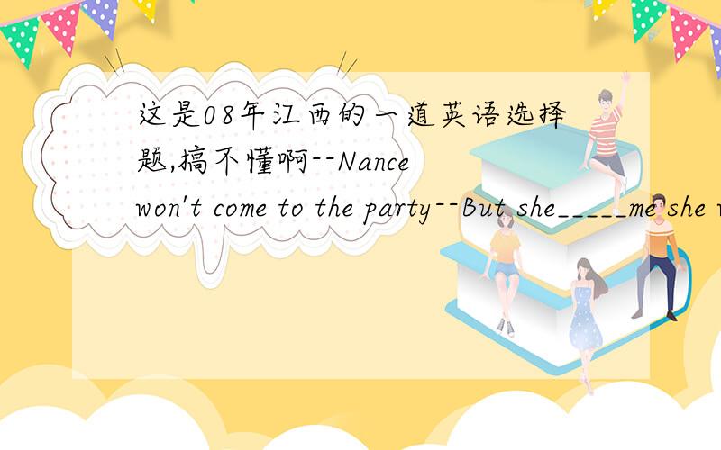 这是08年江西的一道英语选择题,搞不懂啊--Nance won't come to the party--But she_____me she would comeA.had told B.told(当然原本有4个选项,但那2个可以排除,哪位英语尖子可以告诉我选哪个啊,感激不斤）