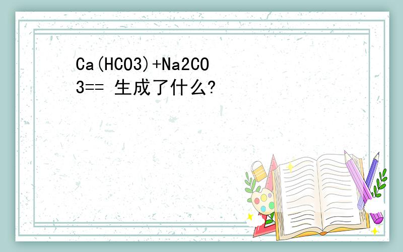 Ca(HCO3)+Na2CO3== 生成了什么?