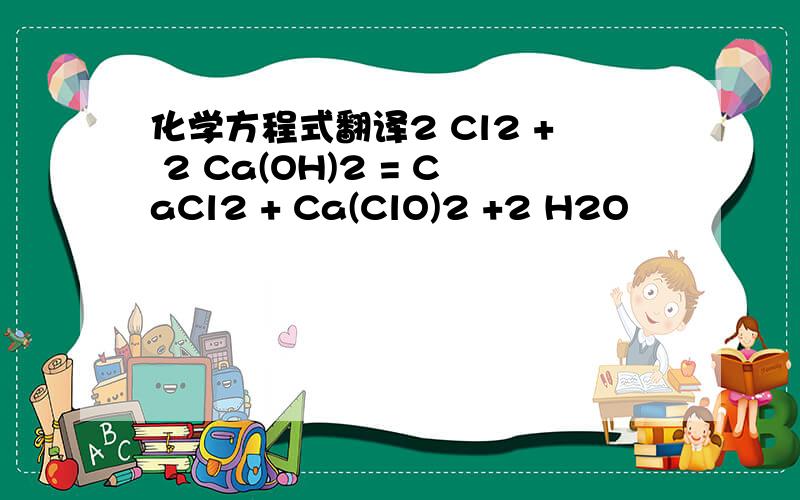化学方程式翻译2 Cl2 + 2 Ca(OH)2 = CaCl2 + Ca(ClO)2 +2 H2O