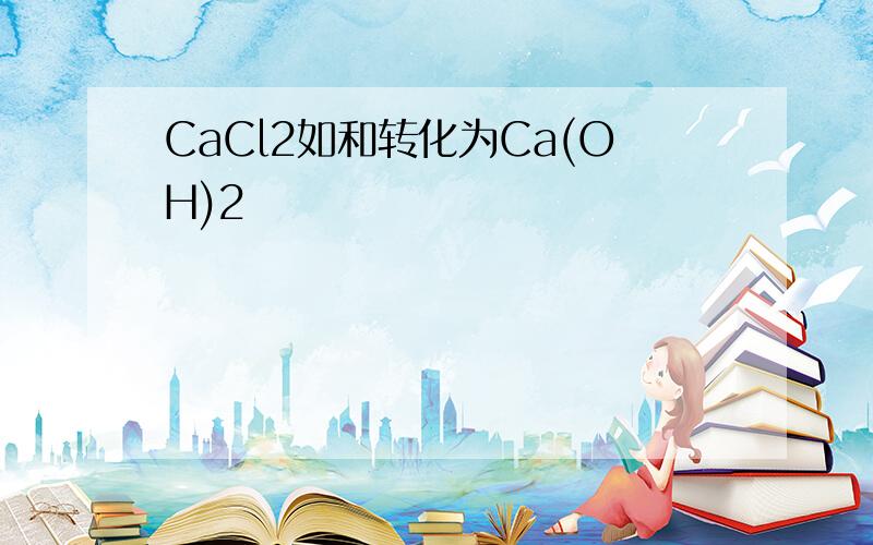 CaCl2如和转化为Ca(OH)2