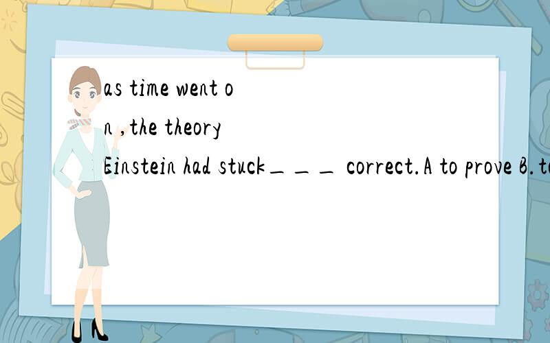 as time went on ,the theory Einstein had stuck___ correct.A to prove B.to be proved C.proved然后怎么翻译呢?