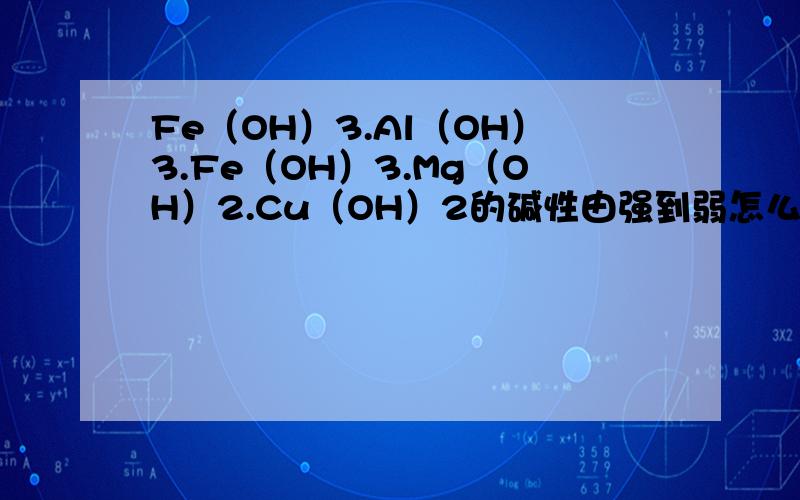 Fe（OH）3.Al（OH）3.Fe（OH）3.Mg（OH）2.Cu（OH）2的碱性由强到弱怎么排这些弱减的碱性强弱应当怎么判断呀