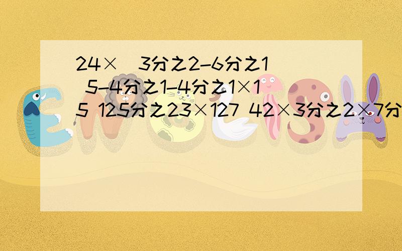 24×（3分之2-6分之1） 5-4分之1-4分之1×15 125分之23×127 42×3分之2×7分之5的简便运算