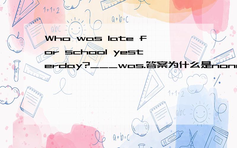 Who was late for school yesterday?___was.答案为什么是none呢?no one为什么不对?