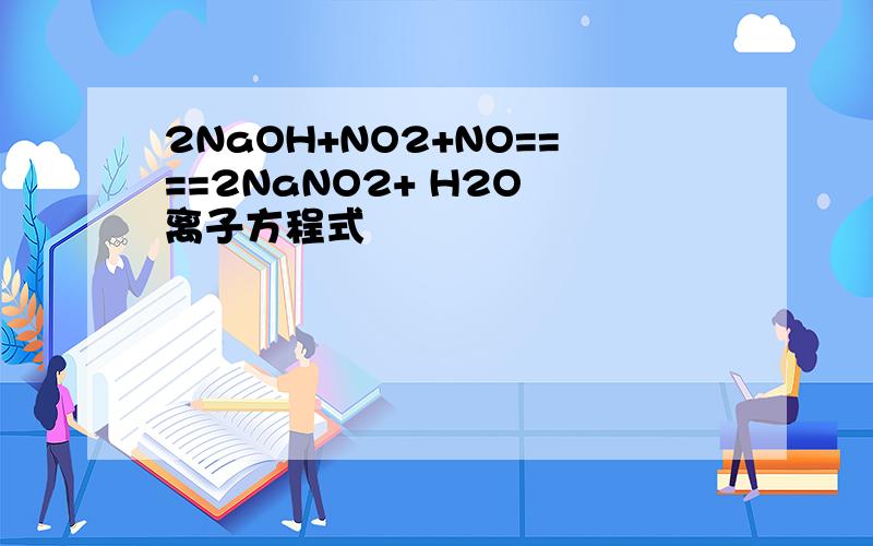 2NaOH+NO2+NO====2NaNO2+ H2O 离子方程式