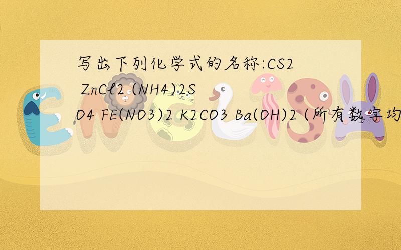 写出下列化学式的名称:CS2 ZnCl2 (NH4)2SO4 FE(NO3)2 K2CO3 Ba(OH)2 (所有数字均在右下方) 谢谢!