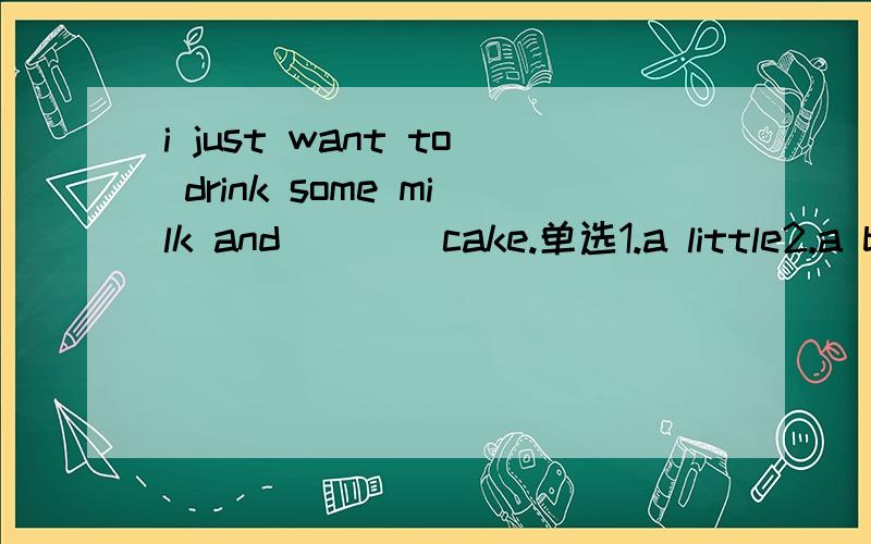 i just want to drink some milk and ___ cake.单选1.a little2.a bit3.a little of4.a bit of
