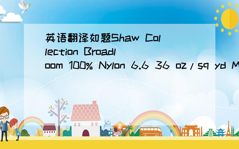 英语翻译如题Shaw Collection Broadloom 100% Nylon 6.6 36 oz/sq yd Multi Level PatternCut/ Loop,Fiber :NSP Eco Sol Q Nylon,Style Name :Vivid Palette No.Y5459,Colour GreenAs per sample Yarn content Nylon 1300/2,Pile Weight 40oz/sq yd