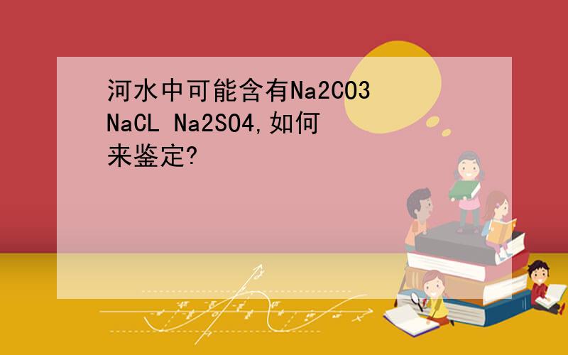 河水中可能含有Na2CO3 NaCL Na2SO4,如何来鉴定?