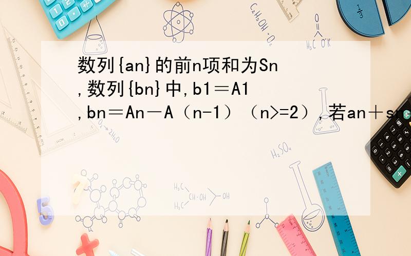 数列{an}的前n项和为Sn,数列{bn}中,b1＝A1,bn＝An－A（n-1）（n>=2）,若an＋sn＝n1.设cn＝an－1,求证：数列{cn}是等比数列2.求数列{bn}的通项公式