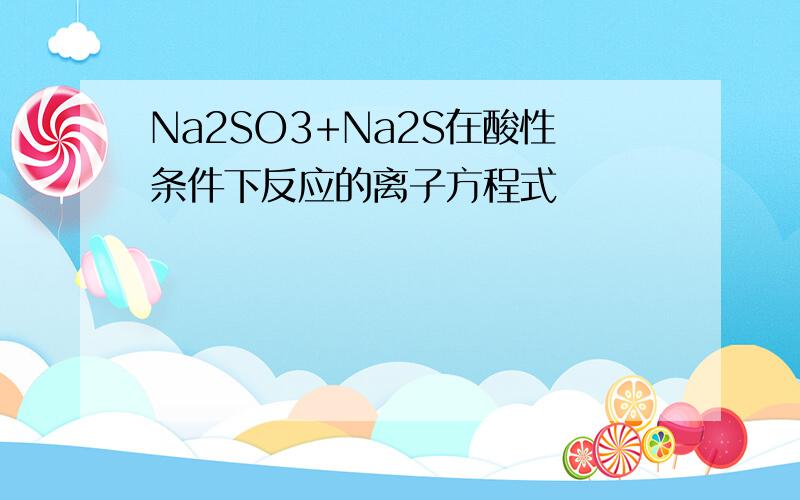 Na2SO3+Na2S在酸性条件下反应的离子方程式