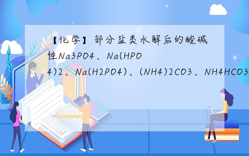 【化学】部分盐类水解后的酸碱性Na3PO4、Na(HPO4)2、Na(H2PO4)、(NH4)2CO3、NH4HCO3水解后呈酸性还是碱性?（简略说明理由）