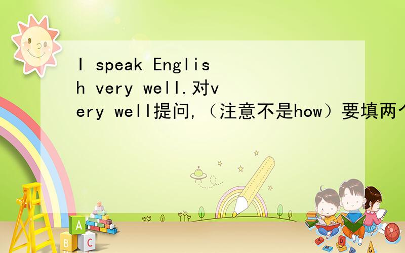 I speak English very well.对very well提问,（注意不是how）要填两个空_ _do you speak English?