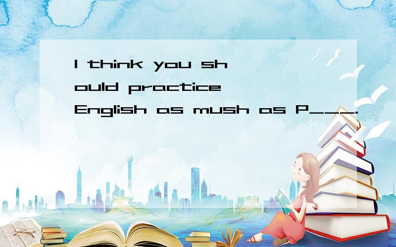 I think you should practice English as mush as P___.