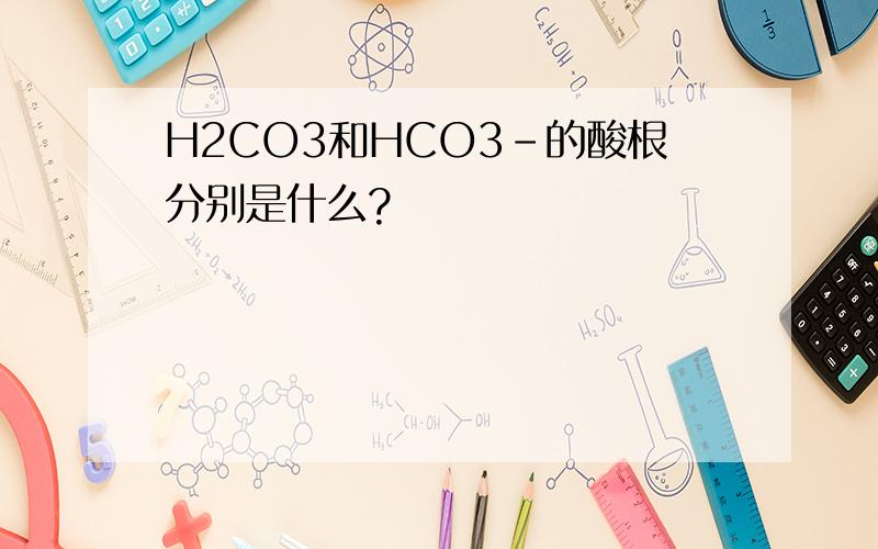 H2CO3和HCO3-的酸根分别是什么?