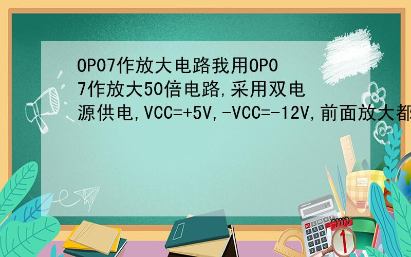 OP07作放大电路我用OP07作放大50倍电路,采用双电源供电,VCC=+5V,-VCC=-12V,前面放大都很好,但到了4.24V后.输出电压不再升高,是什么问题.