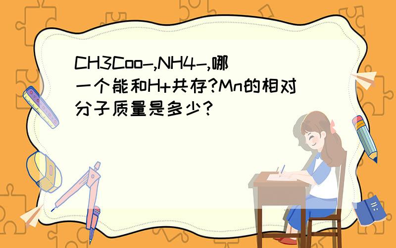 CH3Coo-,NH4-,哪一个能和H+共存?Mn的相对分子质量是多少?