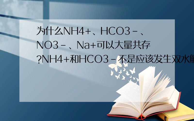 为什么NH4+、HCO3-、NO3-、Na+可以大量共存?NH4+和HCO3-不是应该发生双水解吗?为什么不会达到双水解的程度？
