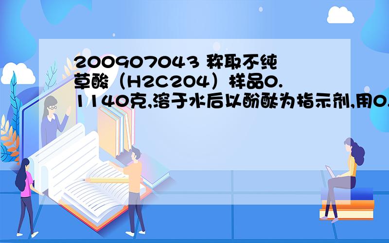 200907043 称取不纯草酸（H2C2O4）样品0.1140克,溶于水后以酚酞为指示剂,用0.1024mol/L NaOH标准溶称取不纯草酸（H2C2O4）样品0.1140克,溶于水后以酚酞为指示剂,用0.1024mol/L NaOH标准溶液滴定至终点用去