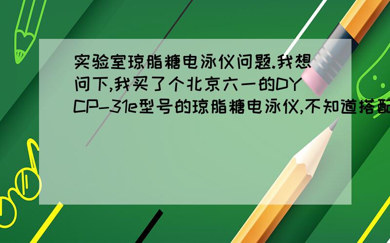 实验室琼脂糖电泳仪问题.我想问下,我买了个北京六一的DYCP-31e型号的琼脂糖电泳仪,不知道搭配一个什么型号的电泳仪电源好?不知道湖北哪里买比较方便.