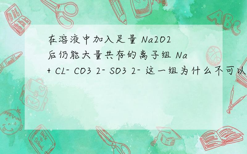 在溶液中加入足量 Na2O2后仍能大量共存的离子组 Na+ CL- CO3 2- SO3 2- 这一组为什么不可以