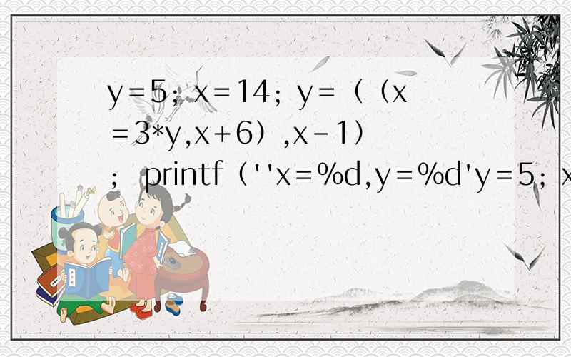 y＝5；x＝14；y＝（（x＝3*y,x＋6）,x－1）； printf（''x＝%d,y＝%d'y＝5；x＝14；y＝（（x＝3*y,x＋6）,x－1）；printf（''x＝%d,y＝%d'',x,y）；