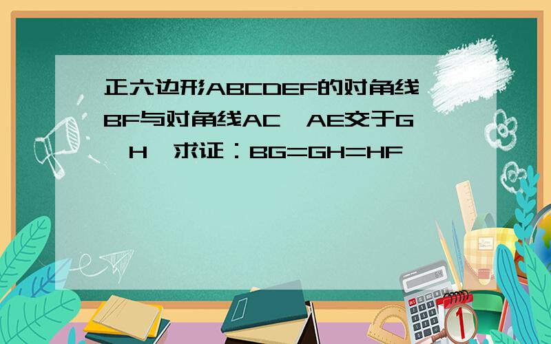 正六边形ABCDEF的对角线BF与对角线AC,AE交于G,H,求证：BG=GH=HF