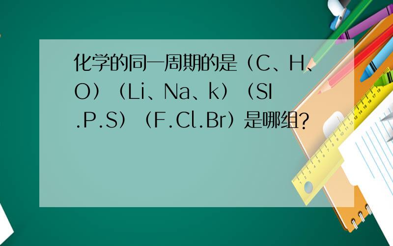 化学的同一周期的是（C、H、O）（Li、Na、k）（SI.P.S）（F.Cl.Br）是哪组?